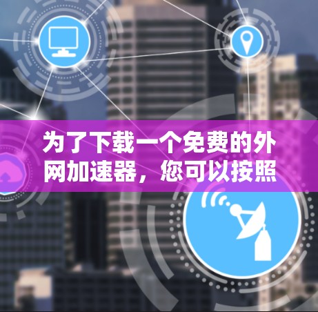 为了下载一个免费的外网加速器，您可以按照以下步骤进行