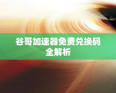 谷哥加速器免费兑换码全解析