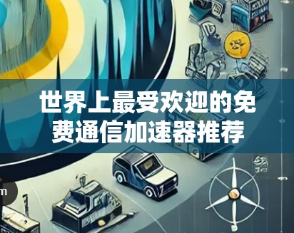 世界上最受欢迎的免费通信加速器推荐 世界上最受欢迎的免费通信加速器推荐