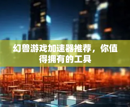幻兽游戏加速器推荐,你值得拥有的工具 幻兽游戏加速器推荐,你值得拥有的工具