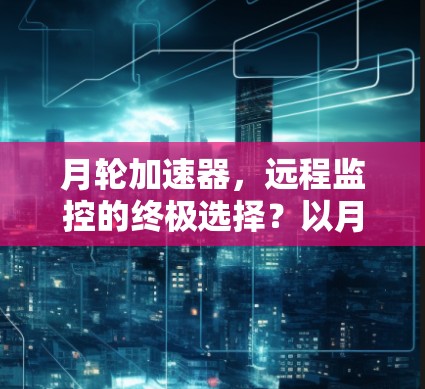 月轮加速器,远程监控的终极选择?以月轮加速器为例) 月轮加速器,远程监控的终极选择?以月轮加速器为例)