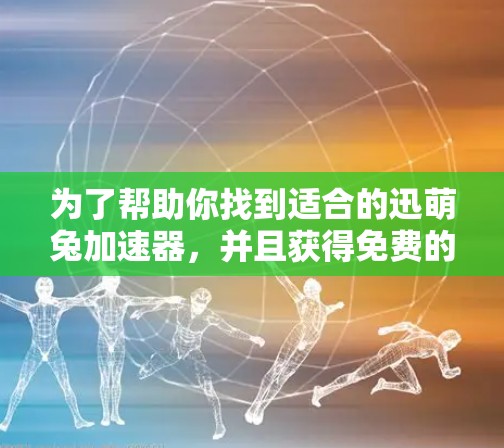 为了帮助你找到适合的迅萌兔加速器，并且获得免费的体验，以下是一些具体的步骤和建议