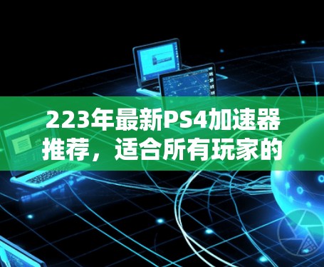 223年最新PS4加速器推荐，适合所有玩家的自由选择