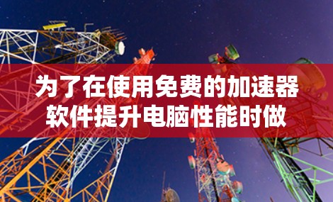 为了在使用免费的加速器软件提升电脑性能时做出明智选择,以下是一步步的建议 为了在使用免费的加速器软件提升电脑性能时做出明智选择,以下是一步步的建议