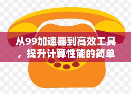 从99加速器到高效工具，提升计算性能的简单之道