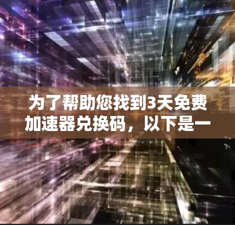 为了帮助您找到3天免费加速器兑换码，以下是一些可能的推荐渠道和活动信息