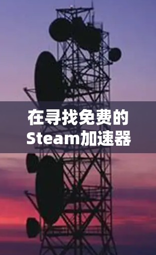 在寻找免费的Steam加速器时,以下是一些推荐和信息 在寻找免费的Steam加速器时,以下是一些推荐和信息