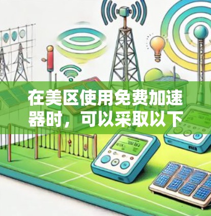 在美区使用免费加速器时,可以采取以下步骤优化网页体验 在美区使用免费加速器时,可以采取以下步骤优化网页体验