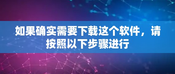 如果确实需要下载这个软件,请按照以下步骤进行 如果确实需要下载这个软件,请按照以下步骤进行