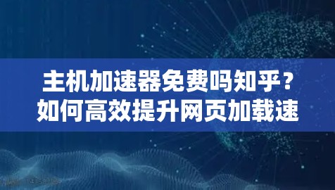 主机加速器免费吗知乎?如何高效提升网页加载速度? 主机加速器免费吗知乎?如何高效提升网页加载速度?