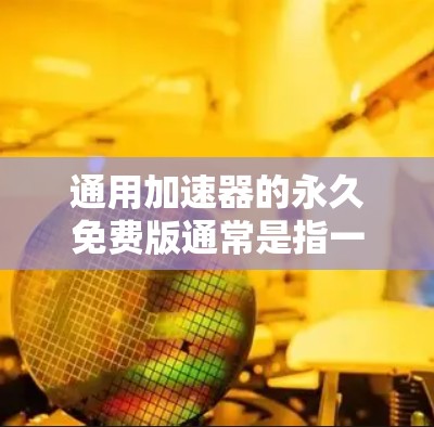 通用加速器的永久免费版通常是指一个可以永久免费下载并运行的通用加速器软件。以下是一些可能的通用加速器永久免费版的描述，但请注意，具体功能和下载链接可能因平台而异