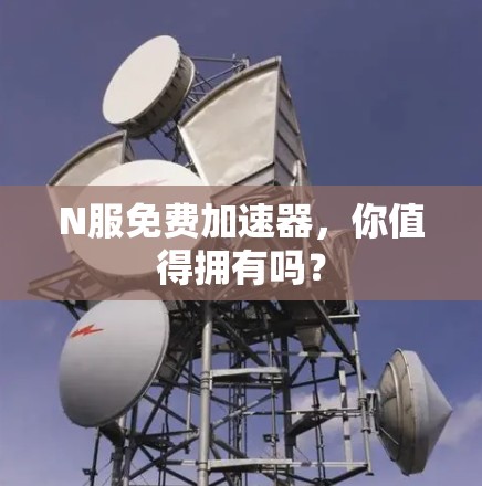 N服免费加速器,你值得拥有吗? N服免费加速器,你值得拥有吗?