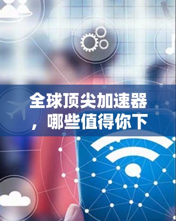 全球顶尖加速器，哪些值得你下载？