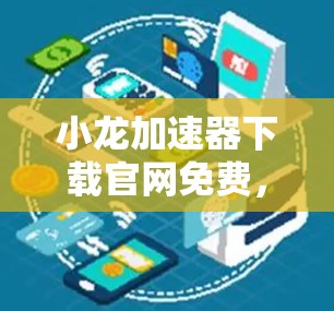 小龙加速器下载官网免费,下载更安全、更便捷,快来体验! 小龙加速器下载官网免费,下载更安全、更便捷,快来体验!
