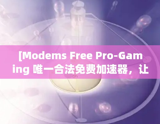 [Modems Free Pro-Gaming 唯一合法免费加速器，让游戏体验更流畅，更快过]