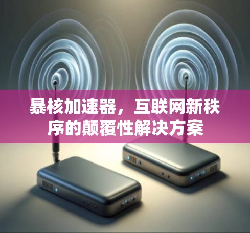暴核加速器,互联网新秩序的颠覆性解决方案 暴核加速器,互联网新秩序的颠覆性解决方案