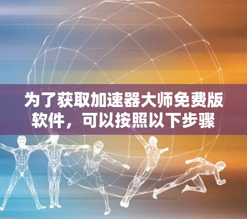 为了获取加速器大师免费版软件,可以按照以下步骤进行 为了获取加速器大师免费版软件,可以按照以下步骤进行