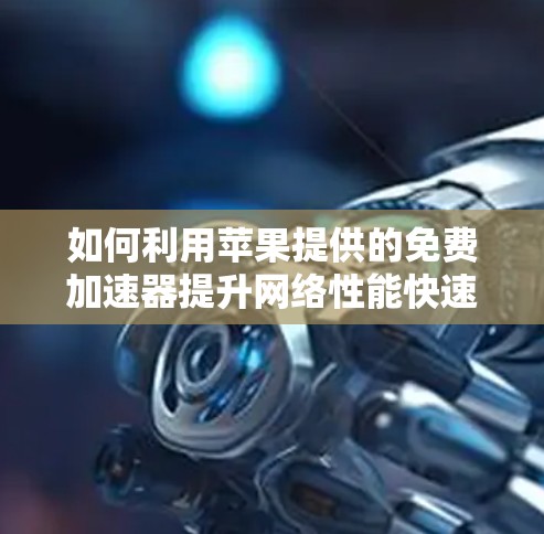 如何利用苹果提供的免费加速器提升网络性能快速连接,省心又省力 如何利用苹果提供的免费加速器提升网络性能快速连接,省心又省力