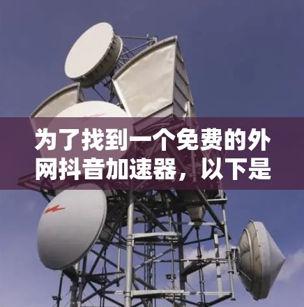 为了找到一个免费的外网抖音加速器,以下是一个逐步指南 为了找到一个免费的外网抖音加速器,以下是一个逐步指南