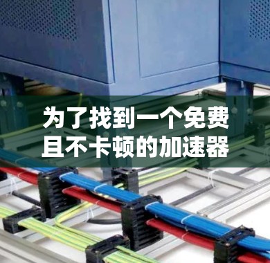 为了找到一个免费且不卡顿的加速器,我进行了以下步骤的思考和行动 为了找到一个免费且不卡顿的加速器,我进行了以下步骤的思考和行动