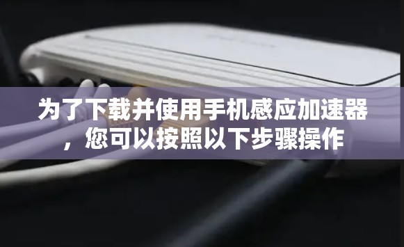 为了下载并使用手机感应加速器,您可以按照以下步骤操作 为了下载并使用手机感应加速器,您可以按照以下步骤操作