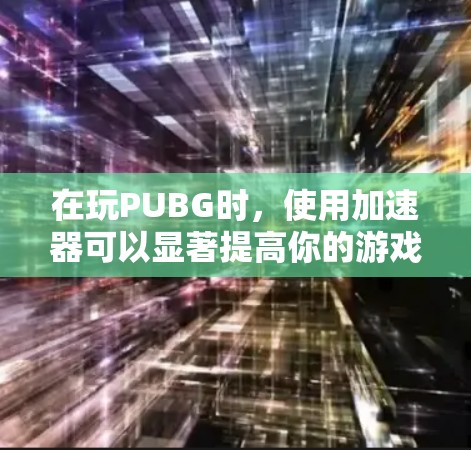 在玩PUBG时，使用加速器可以显著提高你的游戏体验，尤其是在资源收集和战斗效率方面。以下是一些推荐的加速器和资源管理方法，帮助你更高效地进行游戏