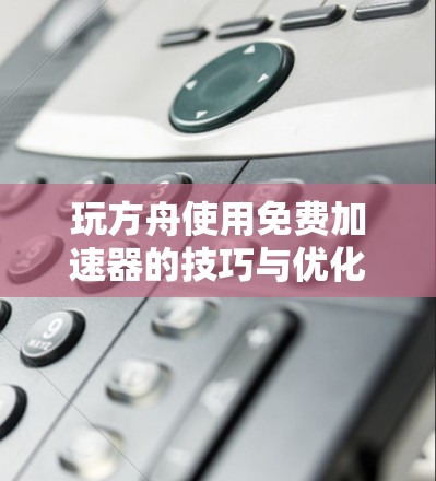 玩方舟使用免费加速器的技巧与优化 玩方舟使用免费加速器的技巧与优化