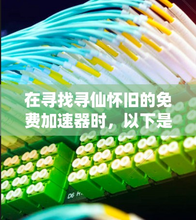 在寻找寻仙怀旧的免费加速器时,以下是一些建议和注意事项 在寻找寻仙怀旧的免费加速器时,以下是一些建议和注意事项