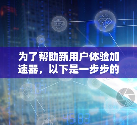 为了帮助新用户体验加速器,以下是一步步的指南 为了帮助新用户体验加速器,以下是一步步的指南