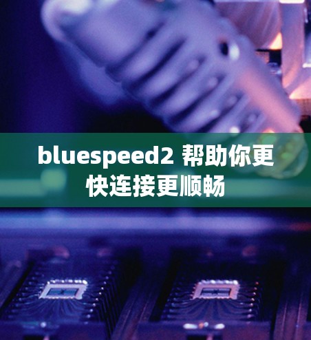 bluespeed2 帮助你更快连接更顺畅 bluespeed2 帮助你更快连接更顺畅