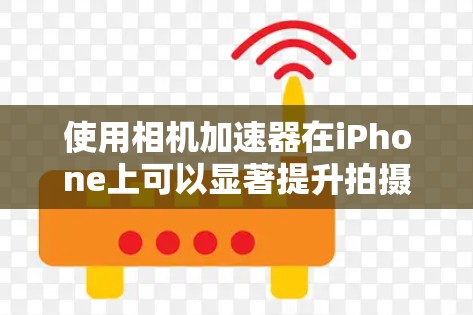 使用相机加速器在iPhone上可以显著提升拍摄性能和质量。以下是详细的使用步骤指南