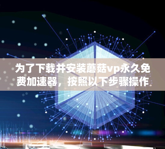 为了下载并安装蘑菇vp永久免费加速器，按照以下步骤操作