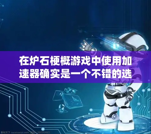 在炉石梗概游戏中使用加速器确实是一个不错的选择，尤其是提供免费加速器的网站。以下是一个系统化的推荐和使用指南
