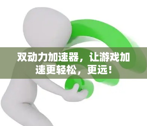 双动力加速器,让游戏加速更轻松,更远! 双动力加速器,让游戏加速更轻松,更远!