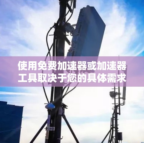 使用免费加速器或加速器工具取决于您的具体需求、服务器条件和长期使用计划。以下是一个结构化的建议