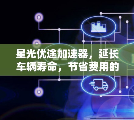 星光优途加速器,延长车辆寿命,节省费用的高效保养工具 星光优途加速器,延长车辆寿命,节省费用的高效保养工具