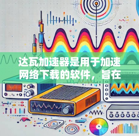 达瓦加速器是用于加速网络下载的软件，旨在提高用户下载速度。以下是对该软件的详细介绍