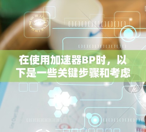 在使用加速器BP时,以下是一些关键步骤和考虑因素,帮助你高效地完成任务 在使用加速器BP时,以下是一些关键步骤和考虑因素,帮助你高效地完成任务
