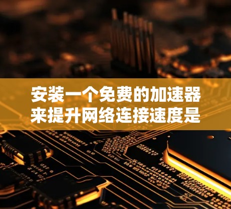 安装一个免费的加速器来提升网络连接速度是一个不错的选择，但需要综合考虑其功能、安全性和兼容性。以下是一步步的指南