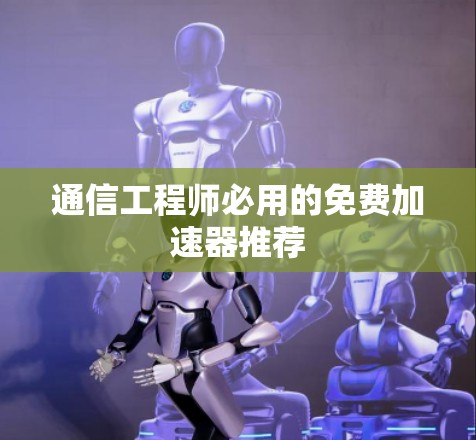 通信工程师必用的免费加速器推荐