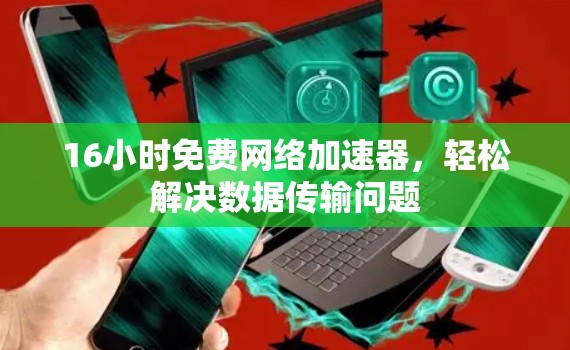 16小时免费网络加速器，轻松解决数据传输问题