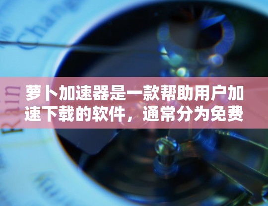 萝卜加速器是一款帮助用户加速下载的软件,通常分为免费版和付费版两种。以下是关于免费版账号的详细介绍 萝卜加速器是一款帮助用户加速下载的软件,通常分为免费版和付费版两种。以下是关于免费版账号的详细介绍