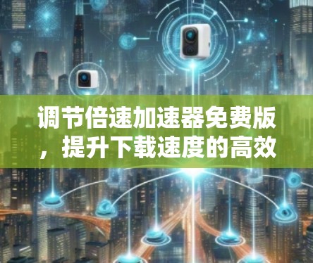 调节倍速加速器免费版,提升下载速度的高效解决方案 调节倍速加速器免费版,提升下载速度的高效解决方案