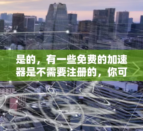 是的,有一些免费的加速器是不需要注册的,你可以直接下载使用。以下是一些常见的免费加速器推荐,它们都不需要注册,可以在不安装软件的情况下使用 是的,有一些免费的加速器是不需要注册的,你可以直接下载使用。以下是一些常见的免费加速器推荐,它们都不需要注册,可以在不安装软件的情况下使用