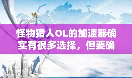 怪物猎人OL的加速器确实有很多选择,但要确保它们是永久的,可能需要根据怪物猎人OL的具体版本进行配置。以下是一些常见的加速器推荐,但请注意,这些加速器可能不支持所有怪物猎人OL版本的需求 怪物猎人OL的加速器确实有很多选择,但要确保它们是永久的,可能需要根据怪物猎人OL的具体版本进行配置。以下是一些常见的加速器推荐,但请注意,这些加速器可能不支持所有怪物猎人OL版本的需求