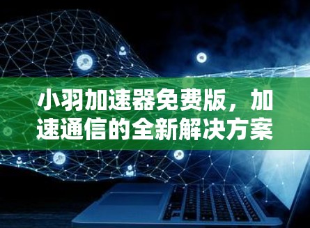 小羽加速器免费版,加速通信的全新解决方案 小羽加速器免费版,加速通信的全新解决方案
