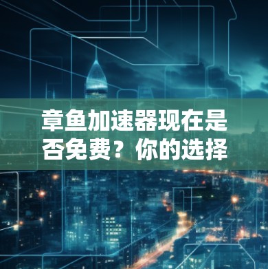 章鱼加速器现在是否免费?你的选择会影响你的加速体验 章鱼加速器现在是否免费?你的选择会影响你的加速体验