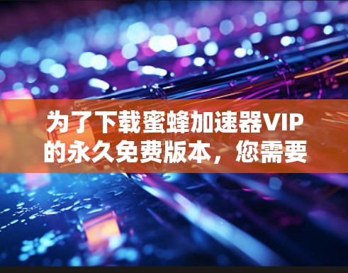 为了下载蜜蜂加速器VIP的永久免费版本，您需要按照以下步骤操作