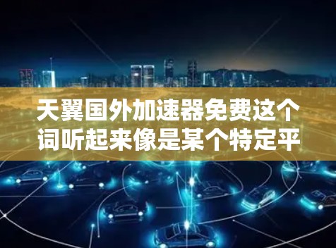 天翼国外加速器免费这个词听起来像是某个特定平台或工具的名称,但需要具体确认一下。如果这是一个具体的应用程序或服务,建议您直接访问该平台,了解其功能和使用方式 天翼国外加速器免费这个词听起来像是某个特定平台或工具的名称,但需要具体确认一下。如果这是一个具体的应用程序或服务,建议您直接访问该平台,了解其功能和使用方式