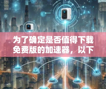 为了确定是否值得下载免费版的加速器，以下是一个有条理的总结，帮助你做出决策